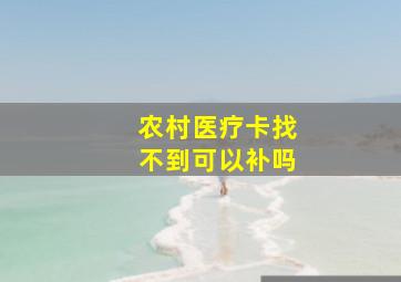 农村医疗卡找不到可以补吗