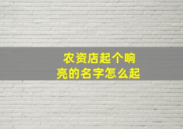 农资店起个响亮的名字怎么起