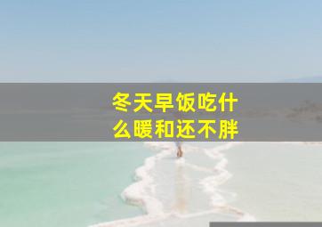 冬天早饭吃什么暖和还不胖