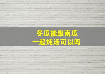 冬瓜能跟南瓜一起炖汤可以吗