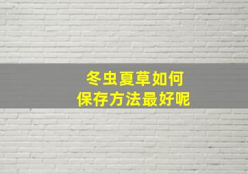 冬虫夏草如何保存方法最好呢