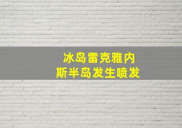 冰岛雷克雅内斯半岛发生喷发