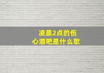 凌晨2点的伤心酒吧是什么歌