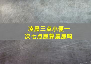 凌晨三点小便一次七点尿算晨尿吗