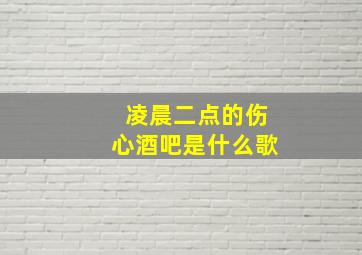 凌晨二点的伤心酒吧是什么歌