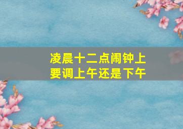 凌晨十二点闹钟上要调上午还是下午