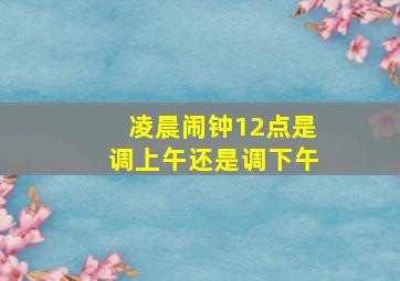 凌晨闹钟12点是调上午还是调下午