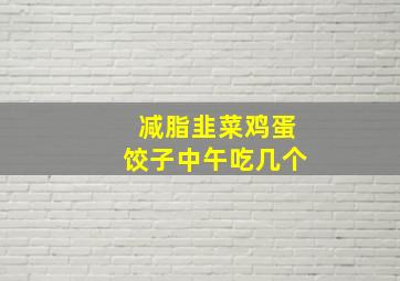 减脂韭菜鸡蛋饺子中午吃几个