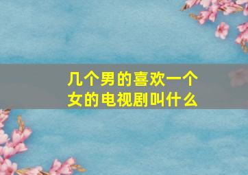 几个男的喜欢一个女的电视剧叫什么