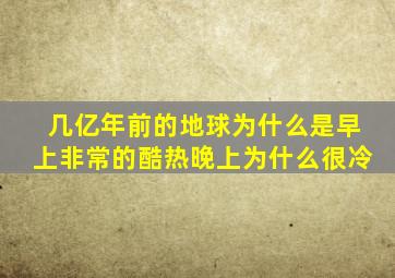 几亿年前的地球为什么是早上非常的酷热晚上为什么很冷