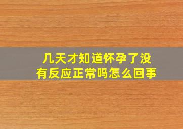 几天才知道怀孕了没有反应正常吗怎么回事