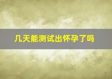 几天能测试出怀孕了吗