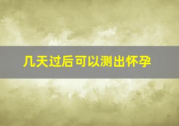 几天过后可以测出怀孕