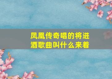 凤凰传奇唱的将进酒歌曲叫什么来着