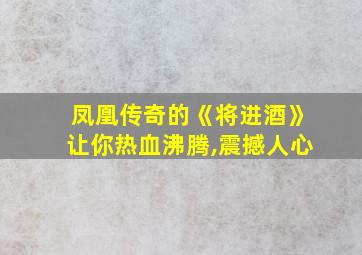 凤凰传奇的《将进酒》让你热血沸腾,震撼人心