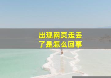 出现网页走丢了是怎么回事