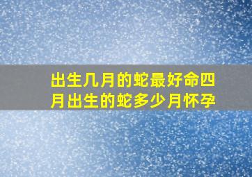 出生几月的蛇最好命四月出生的蛇多少月怀孕