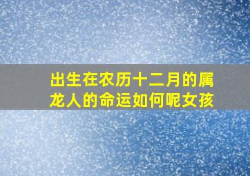 出生在农历十二月的属龙人的命运如何呢女孩