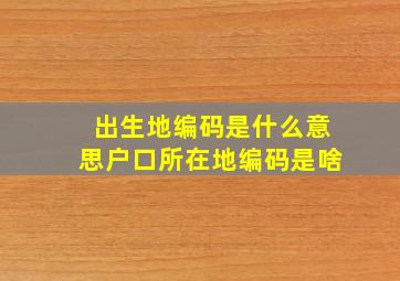 出生地编码是什么意思户口所在地编码是啥