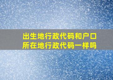 出生地行政代码和户口所在地行政代码一样吗