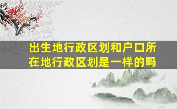 出生地行政区划和户口所在地行政区划是一样的吗