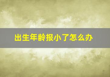 出生年龄报小了怎么办