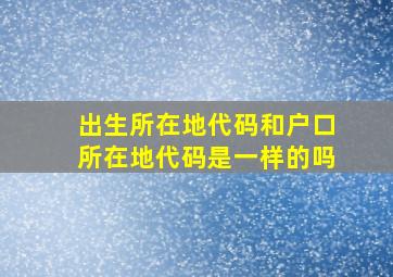 出生所在地代码和户口所在地代码是一样的吗