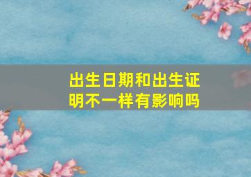 出生日期和出生证明不一样有影响吗