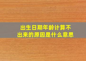 出生日期年龄计算不出来的原因是什么意思