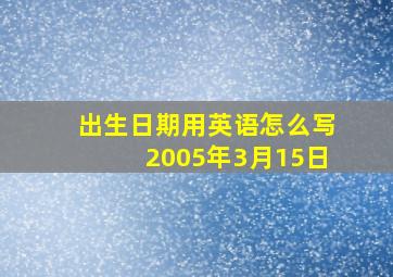 出生日期用英语怎么写2005年3月15日