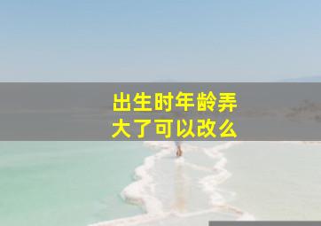 出生时年龄弄大了可以改么