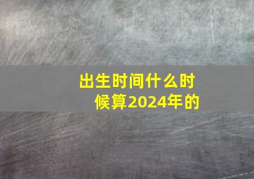 出生时间什么时候算2024年的