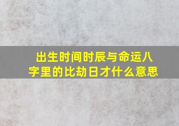 出生时间时辰与命运八字里的比劫日才什么意思