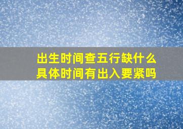 出生时间查五行缺什么具体时间有出入要紧吗