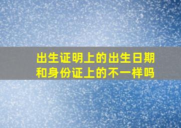 出生证明上的出生日期和身份证上的不一样吗