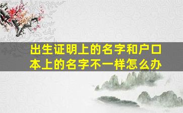 出生证明上的名字和户口本上的名字不一样怎么办