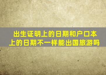 出生证明上的日期和户口本上的日期不一样能出国旅游吗