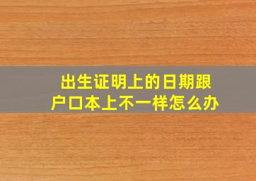 出生证明上的日期跟户口本上不一样怎么办