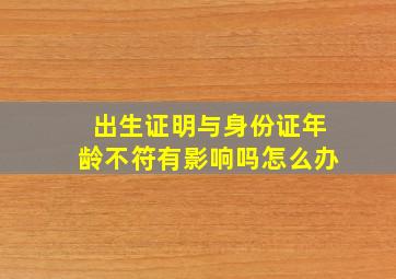 出生证明与身份证年龄不符有影响吗怎么办