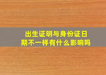 出生证明与身份证日期不一样有什么影响吗