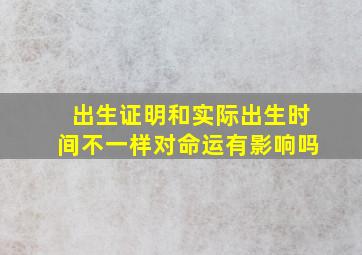 出生证明和实际出生时间不一样对命运有影响吗