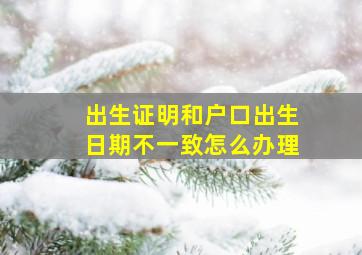 出生证明和户口出生日期不一致怎么办理