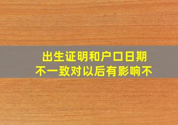 出生证明和户口日期不一致对以后有影响不