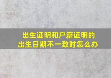 出生证明和户籍证明的出生日期不一致时怎么办