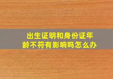 出生证明和身份证年龄不符有影响吗怎么办