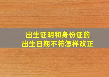 出生证明和身份证的出生日期不符怎样改正