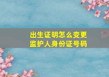 出生证明怎么变更监护人身份证号码