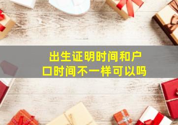 出生证明时间和户口时间不一样可以吗