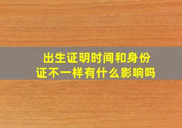 出生证明时间和身份证不一样有什么影响吗