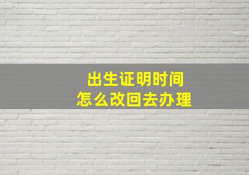 出生证明时间怎么改回去办理